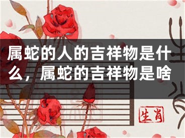 属蛇的人的吉祥物是什么，属蛇的吉祥物是啥
