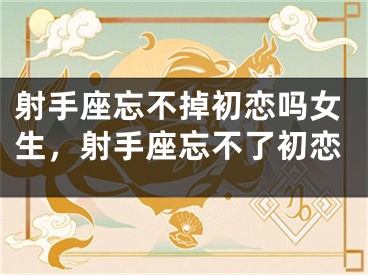 射手座忘不掉初恋吗女生，射手座忘不了初恋