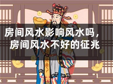 房间风水影响风水吗,房间风水不好的征兆