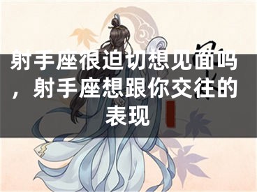 射手座很迫切想见面吗,射手座想跟你交往的表现
