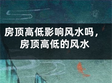 房顶高低影响风水吗，房顶高低的风水