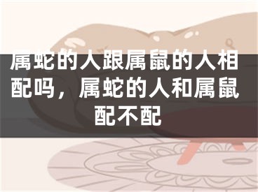 属蛇的人跟属鼠的人相配吗，属蛇的人和属鼠配不配