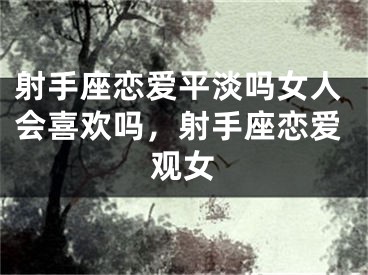 射手座恋爱平淡吗女人会喜欢吗，射手座恋爱观女