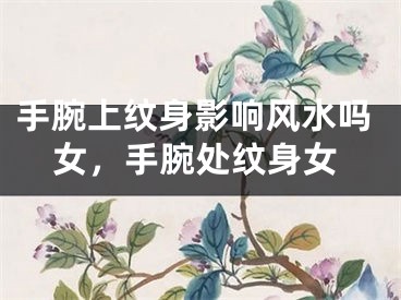 手腕上纹身影响风水吗女，手腕处纹身女