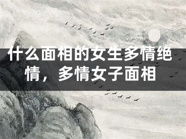 什么面相的女生多情绝情,多情女子面相