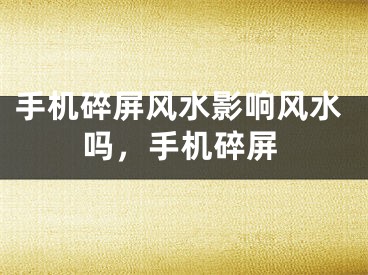 手机碎屏风水影响风水吗，手机碎屏