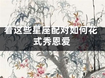 看这些星座配对如何花式秀恩爱