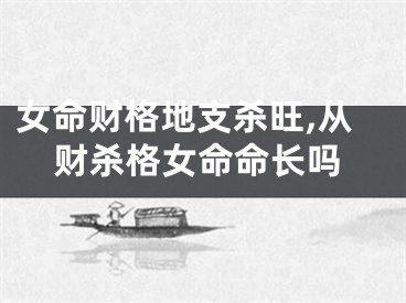 女命财格地支杀旺,从财杀格女命命长吗