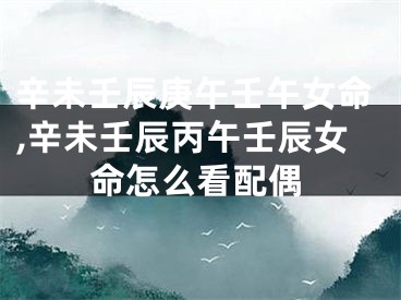 辛未壬辰庚午壬午女命,辛未壬辰丙午壬辰女命怎么看配偶