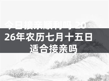 今日接亲顺利吗 2026年农历七月十五日适合接亲吗
