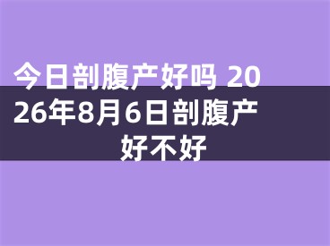 今日剖腹产好吗 2026年8月6日剖腹产好不好