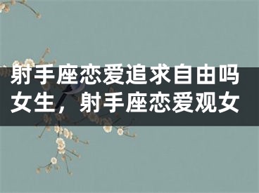 射手座恋爱追求自由吗女生，射手座恋爱观女