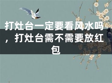 打灶台一定要看风水吗，打灶台需不需要放红包