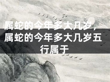 属蛇的今年多大几岁，属蛇的今年多大几岁五行属于