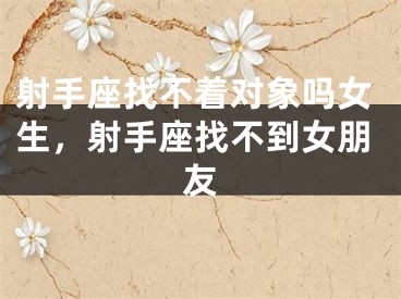射手座找不着对象吗女生,射手座找不到女朋友
