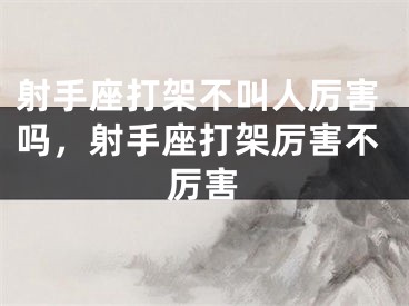 射手座打架不叫人厉害吗，射手座打架厉害不厉害
