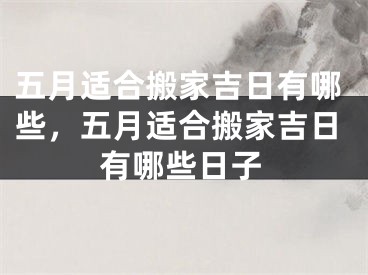 五月适合搬家吉日有哪些，五月适合搬家吉日有哪些日子
