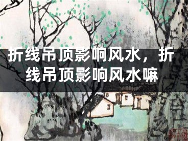 折线吊顶影响风水，折线吊顶影响风水嘛