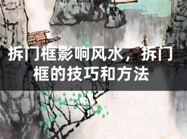 拆门框影响风水，拆门框的技巧和方法