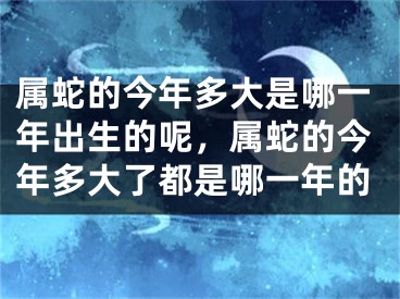 属蛇的今年多大是哪一年出生的呢，属蛇的今年多大了都是哪一年的