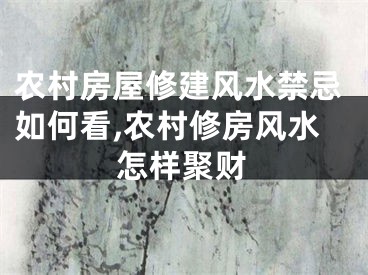 农村房屋修建风水禁忌如何看,农村修房风水怎样聚财
