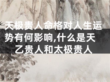 天极贵人命格对人生运势有何影响,什么是天乙贵人和太极贵人