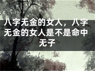 八字无金的女人，八字无金的女人是不是命中无子
