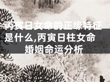 丙寅日女命的正缘特征是什么,丙寅日柱女命婚姻命运分析