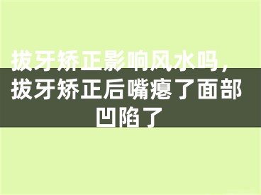 拔牙矫正影响风水吗,拔牙矫正后嘴瘪了面部凹陷了