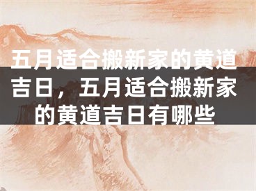 五月适合搬新家的黄道吉日，五月适合搬新家的黄道吉日有哪些