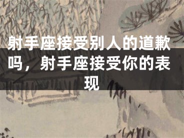 射手座接受别人的道歉吗，射手座接受你的表现