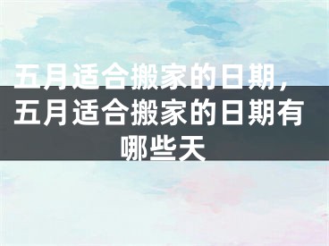 五月适合搬家的日期，五月适合搬家的日期有哪些天