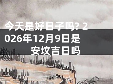 今天是好日子吗? 2026年12月9日是安坟吉日吗