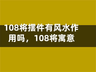 108将摆件有风水作用吗，108将寓意