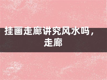 挂画走廊讲究风水吗，走廊