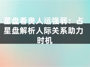 星盘看贵人运强弱:占星盘解析人际关系助力时机