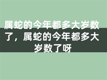 属蛇的今年都多大岁数了，属蛇的今年都多大岁数了呀