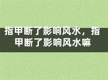 指甲断了影响风水,指甲断了影响风水嘛