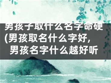男孩子取什么名字命硬(男孩取名什么字好,男孩名字什么越好听