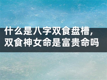 什么是八字双食盘槽,双食神女命是富贵命吗