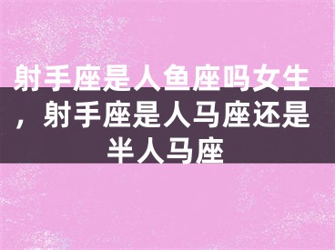 射手座是人鱼座吗女生,射手座是人马座还是半人马座