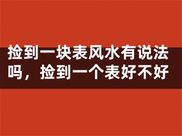 捡到一块表风水有说法吗,捡到一个表好不好