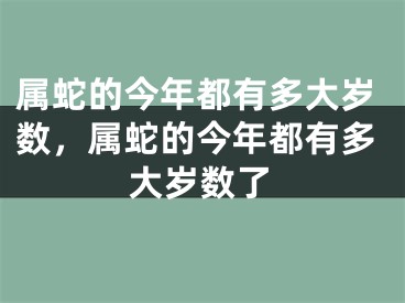 属蛇的今年都有多大岁数,属蛇的今年都有多大岁数了