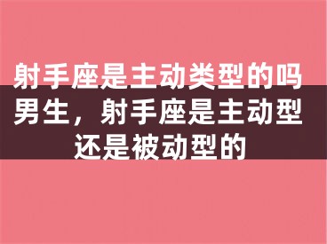 射手座是主动类型的吗男生，射手座是主动型还是被动型的
