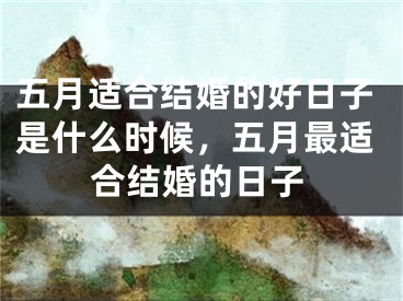 五月适合结婚的好日子是什么时候，五月最适合结婚的日子