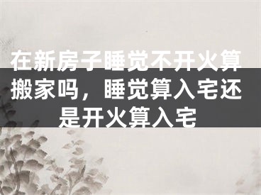 在新房子睡觉不开火算搬家吗，睡觉算入宅还是开火算入宅