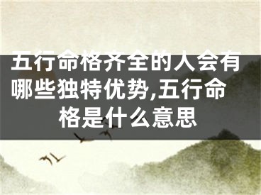 五行命格齐全的人会有哪些独特优势,五行命格是什么意思