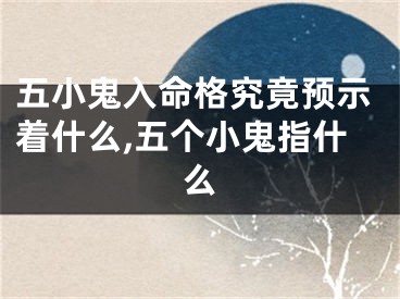 五小鬼入命格究竟预示着什么,五个小鬼指什么