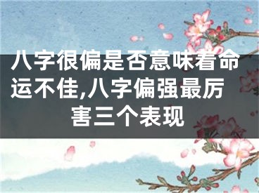八字很偏是否意味着命运不佳,八字偏强最厉害三个表现