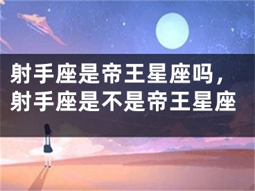 射手座是帝王星座吗，射手座是不是帝王星座